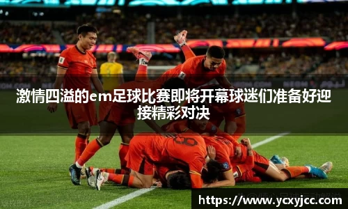 激情四溢的em足球比赛即将开幕球迷们准备好迎接精彩对决