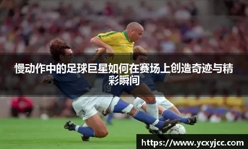 慢动作中的足球巨星如何在赛场上创造奇迹与精彩瞬间