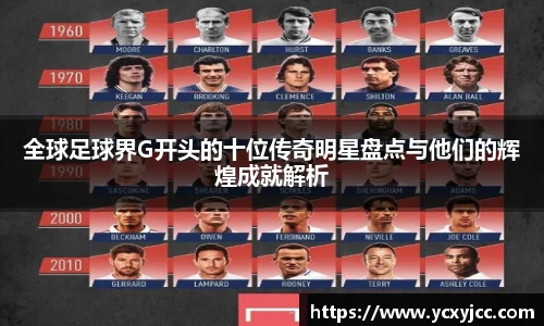 全球足球界G开头的十位传奇明星盘点与他们的辉煌成就解析