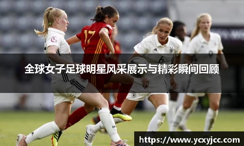 全球女子足球明星风采展示与精彩瞬间回顾