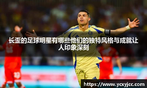 长歪的足球明星有哪些他们的独特风格与成就让人印象深刻