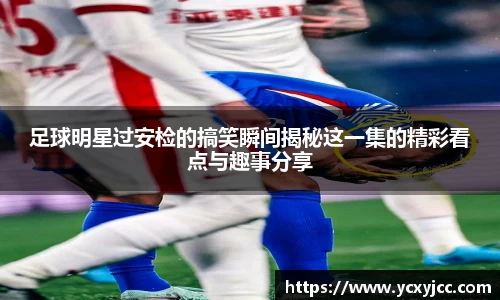 足球明星过安检的搞笑瞬间揭秘这一集的精彩看点与趣事分享