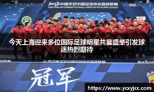 今天上海迎来多位国际足球明星共襄盛举引发球迷热烈期待
